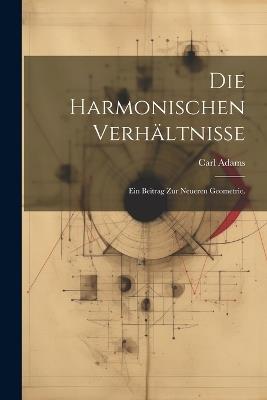 Die harmonischen Verhältnisse: Ein Beitrag zur neueren Geometrie. - Carl Adams - cover
