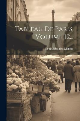Tableau De Paris, Volume 12... - Louis Sébastien Mercier - cover