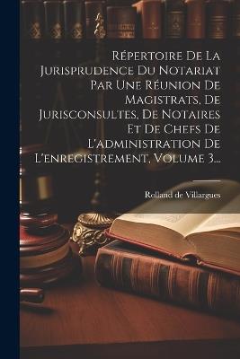 Répertoire De La Jurisprudence Du Notariat Par Une Réunion De Magistrats, De Jurisconsultes, De Notaires Et De Chefs De L'administration De L'enregistrement, Volume 3... - Rolland De Villargues - cover