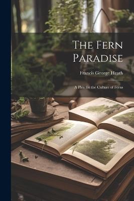 The Fern Paradise: A Plea for the Culture of Ferns - Francis George 1843-1913 Heath - cover