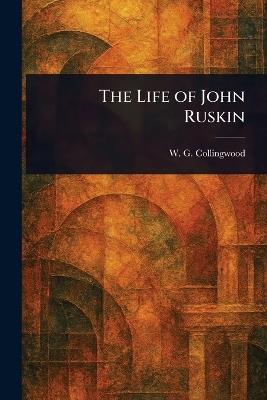 The Life of John Ruskin - W G (William Gershom) Collingwood - cover