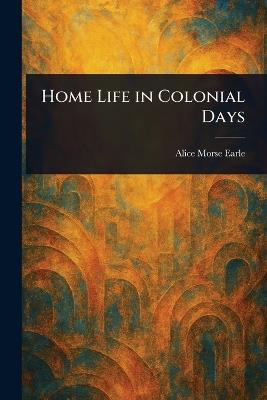 Home Life in Colonial Days - Alice Morse Earle - cover