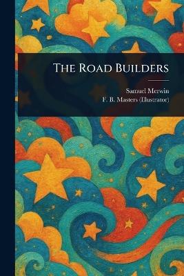 The Road Builders - Samuel Merwin,F B (Frank B ) Masters - cover