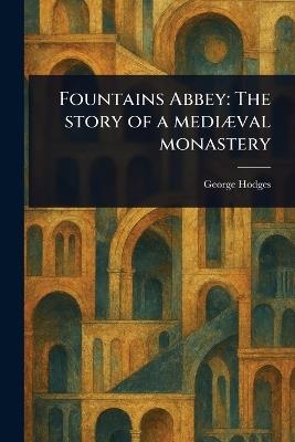 Fountains Abbey: The Story of a Mediæval Monastery - George Hodges - cover