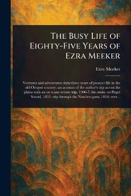 The Busy Life of Eighty-Five Years of Ezra Meeker - Ezra Meeker - cover