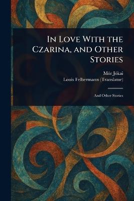 In Love With the Czarina, and Other Stories - Mór Jókai,Louis Felbermann - cover