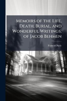 Memoirs of the Life, Death, Burial, and Wonderful Writings, of Jacob Behmen - Francis Okely - cover