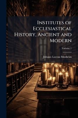 Institutes of Ecclesiastical History, Ancient and Modern - Johann Lorenz Mosheim - cover