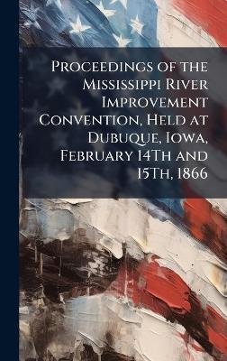 Proceedings of the Mississippi River Improvement Convention, Held at Dubuque, Iowa, February 14Th and 15Th, 1866 - cover