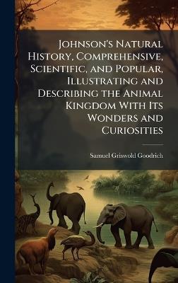 Johnson's Natural History, Comprehensive, Scientific, and Popular, Illustrating and Describing the Animal Kingdom With Its Wonders and Curiosities - Samuel Griswold Goodrich - cover