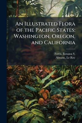 An Illustrated Flora of the Pacific States: Washington, Oregon, and California - Roxana S 1895- Ferris,Le Roy Abrams - cover