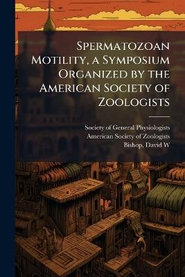 Spermatozoan Motility, a Symposium Organized by the American Society of Zoologists - David W Bishop - cover