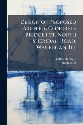 Design of Proposed Arch rib Concrete Bridge for North Sheridan Road, Waukegan, Ill - Horace L Butler,S M Smith - cover