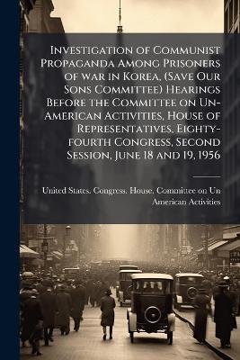 Investigation of Communist Propaganda Among Prisoners of war in Korea, (Save Our Sons Committee) Hearings Before the Committee on Un-American Activities, House of Representatives, Eighty-fourth Congress, Second Session, June 18 and 19, 1956 - cover