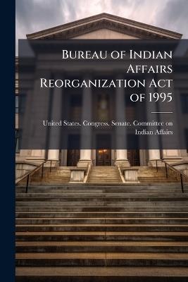 Bureau of Indian Affairs Reorganization Act of 1995 - cover