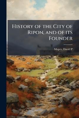 History of the City of Ripon, and of its Founder - David P ] [From Old Catalog] [Mapes - cover