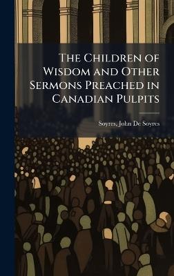 The Children of Wisdom and Other Sermons Preached in Canadian Pulpits - Soyres John De Soyres - cover