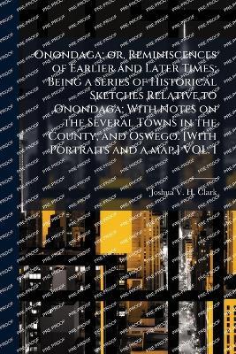 Onondaga; or, Reminiscences of Earlier and Later Times; Being a Series of Historical Sketches Relative to Onondaga; With Notes on the Several Towns in the County, and Oswego. [With Portraits and a map.] VOL. I - Joshua V H Clark - cover