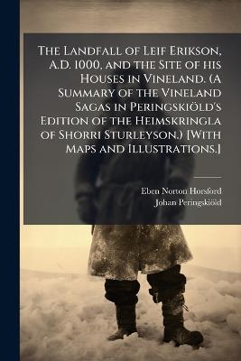 The Landfall of Leif Erikson, A.D. 1000, and the Site of his Houses in Vineland. (A Summary of the Vineland Sagas in PeringskioÌld's Edition of the Heimskringla of Shorri Sturleyson.) [With Maps and Illustrations.] - Eben Norton Horsford,Johan Peringskioìld - cover