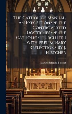 The Catholic's Manual, An Exposition Of The Controverted Doctrines Of The Catholic Church [tr.] With Preliminary Reflections By J. Fletcher - cover