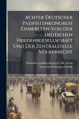 Achter Deutscher Pazifistenkongress Einberufen Von Der Deutschen Friedensgesellschaft Und Der Zentralstelle Völkerrecht - cover