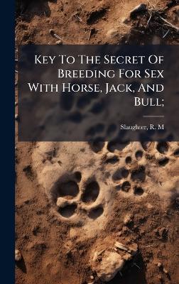 Key To The Secret Of Breeding For Sex With Horse, Jack, And Bull; - cover