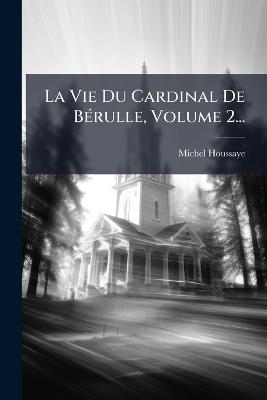 La Vie Du Cardinal De BÃ(c)rulle, Volume 2... - Michel Houssaye (Abbã(c) ) - cover