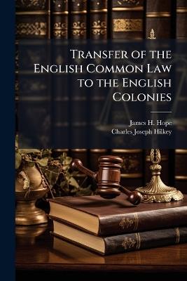Transfer of the English Common Law to the English Colonies - James H Hope,Charles Joseph Hilkey - cover