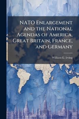 NATO Enlargement and the National Agendas of America, Great Britain, France, and Germany - William G Irving - cover