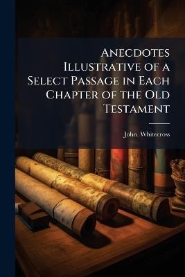 Anecdotes Illustrative of a Select Passage in Each Chapter of the Old Testament - John Whitecross - cover