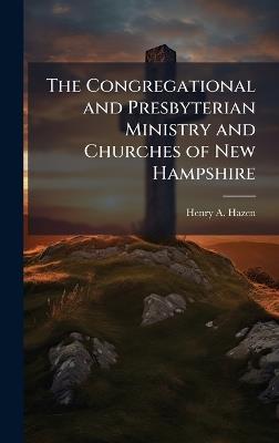 The Congregational and Presbyterian Ministry and Churches of New Hampshire - Henry A Hazen - cover