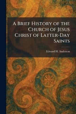 A Brief History of the Church of Jesus Christ of Latter-Day Saints - Edward H Anderson - cover