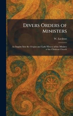 Divers Orders of Ministers: An Inquiry Into the Origins and Early History of the Ministry of the Christian Church - W Lockton - cover