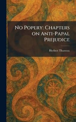 No Popery: Chapters on Anti-Papal Prejudice - Herbert Thurston - cover
