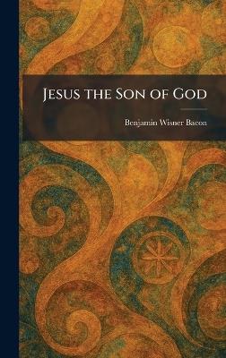 Jesus the Son of God - Benjamin Wisner Bacon - cover