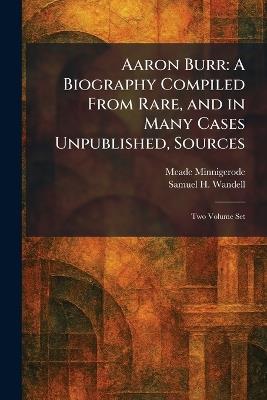 Aaron Burr: A Biography Compiled From Rare, and in Many Cases Unpublished, Sources: Two Volume Set - Meade Minnigerode,Samuel H Wandell - cover