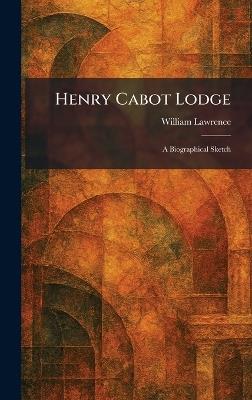 Henry Cabot Lodge: A Biographical Sketch - William Lawrence - cover