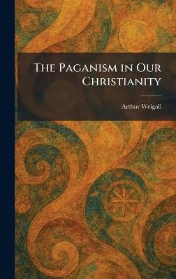The Paganism in Our Christianity - Arthur Weigall - cover
