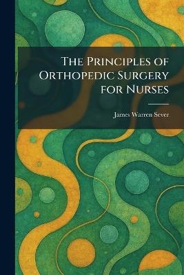 The Principles of Orthopedic Surgery for Nurses - James Warren Sever - cover