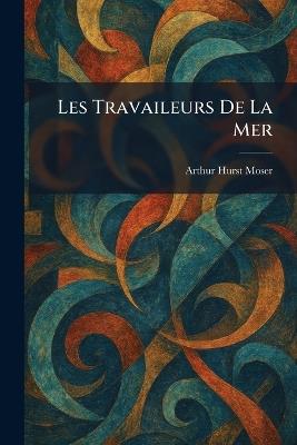 Les Travaileurs De La Mer - Arthur Hurst Moser - cover