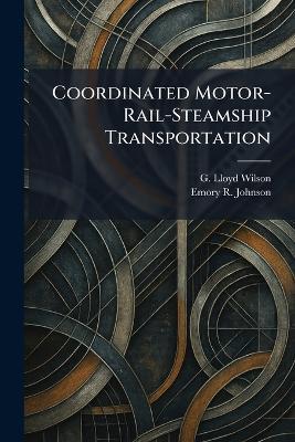 Coordinated Motor-Rail-Steamship Transportation - G Lloyd Wilson,Emory R Johnson - cover
