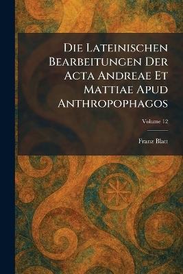 Die Lateinischen Bearbeitungen Der Acta Andreae Et Mattiae Apud Anthropophagos - Franz Blatt - cover