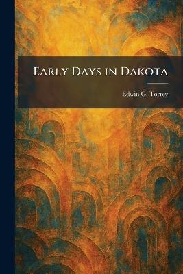 Early Days in Dakota - Edwin G Torrey - cover