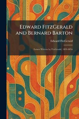 Edward FitzGerald and Bernard Barton: Letters Written by FitzGerald, 1839-1856 - Edward Fitzgerald - cover