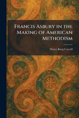 Francis Asbury in the Making of American Methodism - Henry King Carroll - cover