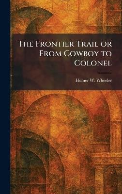 The Frontier Trail or From Cowboy to Colonel - Homer W Wheeler - cover