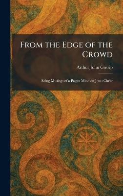 From the Edge of the Crowd: Being Musings of a Pagan Mind on Jesus Christ - Arthur John Gossip - cover