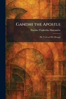 Gandhi the Apostle: His Trial and His Message - Haridas Thakordas Muzumdar - cover