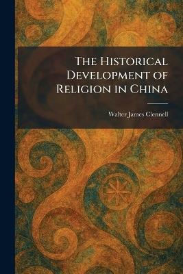 The Historical Development of Religion in China - Walter James Clennell - cover
