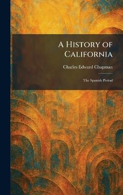 A History of California: The Spanish Period - Charles Edward Chapman - cover